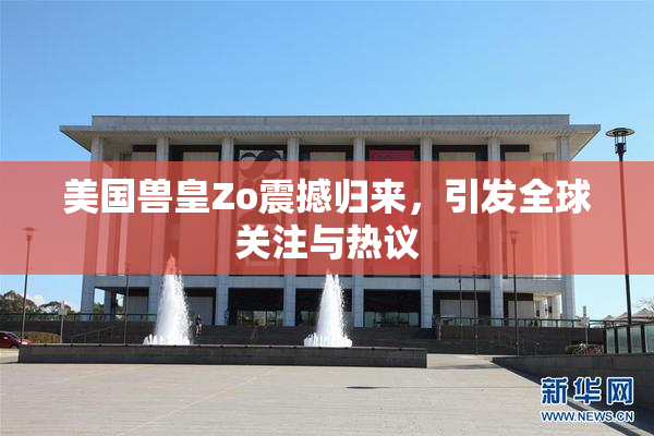 美国兽皇Zo震撼归来，引发全球关注与热议