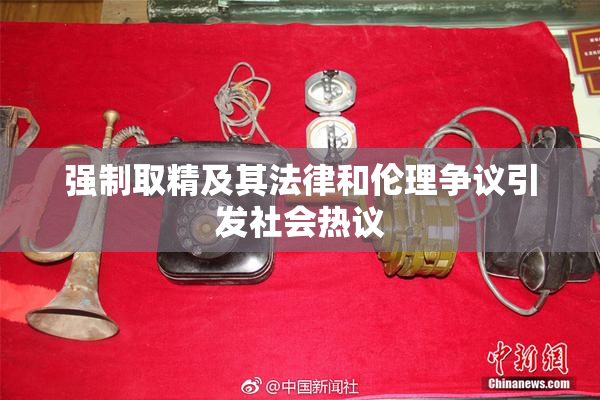 强制取精及其法律和伦理争议引发社会热议