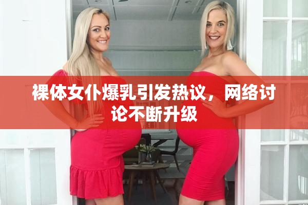 裸体女仆爆乳引发热议，网络讨论不断升级
