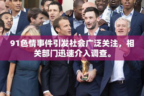 91色情事件引发社会广泛关注，相关部门迅速介入调查。