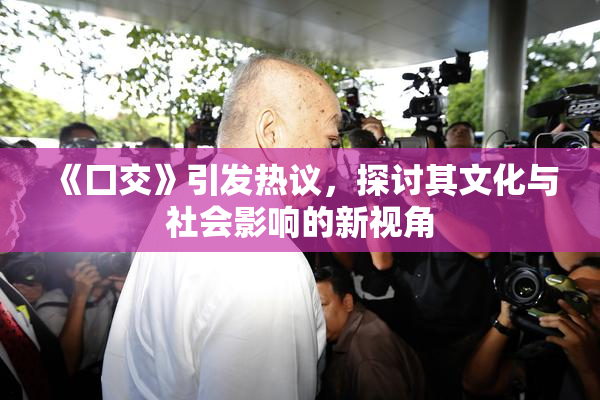 《囗交》引发热议，探讨其文化与社会影响的新视角