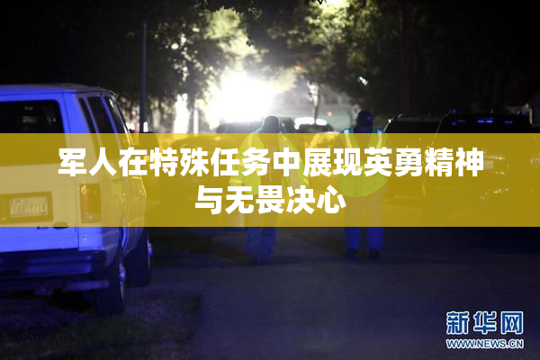 军人在特殊任务中展现英勇精神与无畏决心