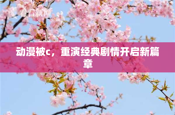动漫被c，重演经典剧情开启新篇章