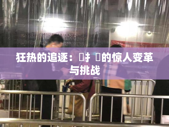 狂热的追逐：喿扌畐的惊人变革与挑战