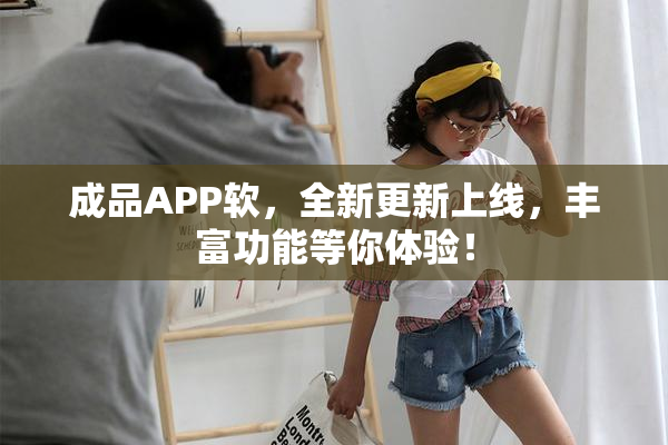 成品APP软，全新更新上线，丰富功能等你体验！