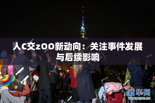 人C交zOO新动向：关注事件发展与后续影响