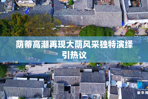 荫蒂高潮再现大荫风采独特演绎引热议