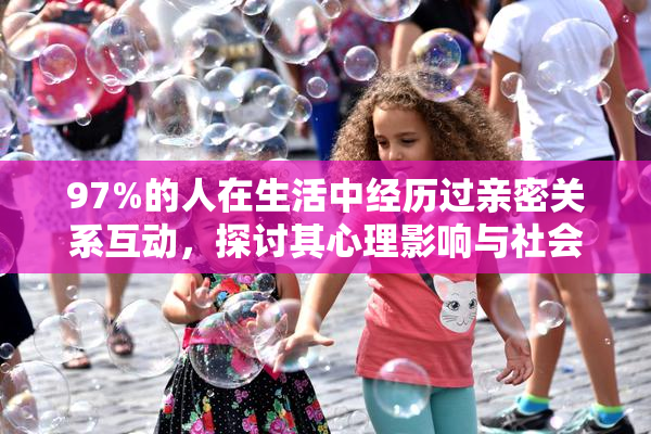 97%的人在生活中经历过亲密关系互动，探讨其心理影响与社会意义