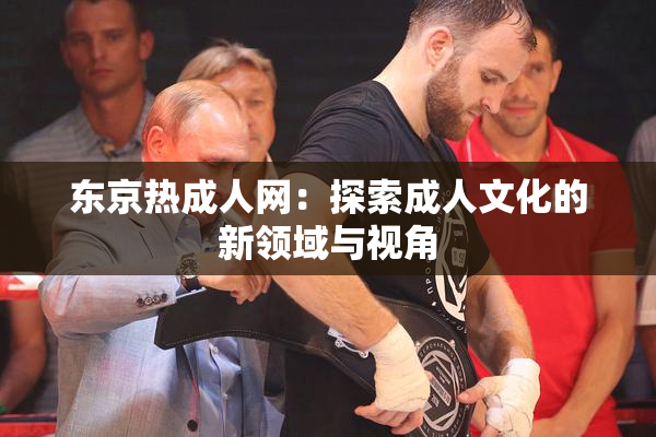 东京热成人网：探索成人文化的新领域与视角