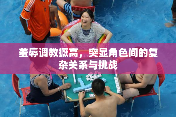 羞辱调教撅高，突显角色间的复杂关系与挑战