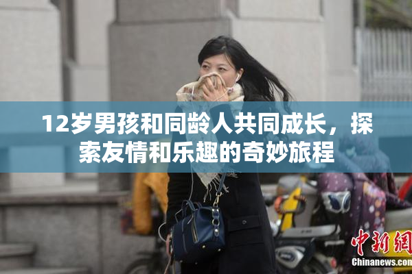 12岁男孩和同龄人共同成长，探索友情和乐趣的奇妙旅程