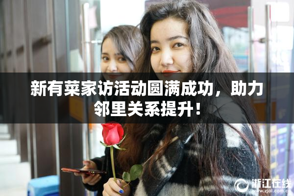 新有菜家访活动圆满成功，助力邻里关系提升！