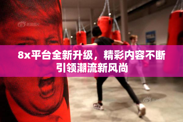 8x平台全新升级，精彩内容不断引领潮流新风尚