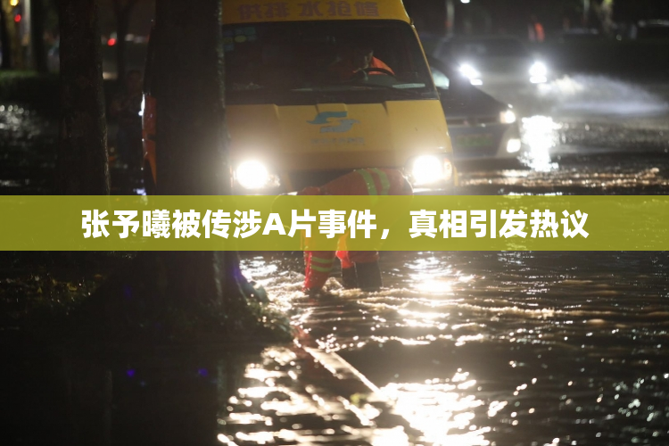 张予曦被传涉A片事件，真相引发热议
