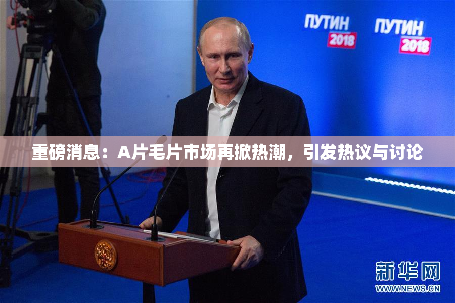 重磅消息：A片毛片市场再掀热潮，引发热议与讨论