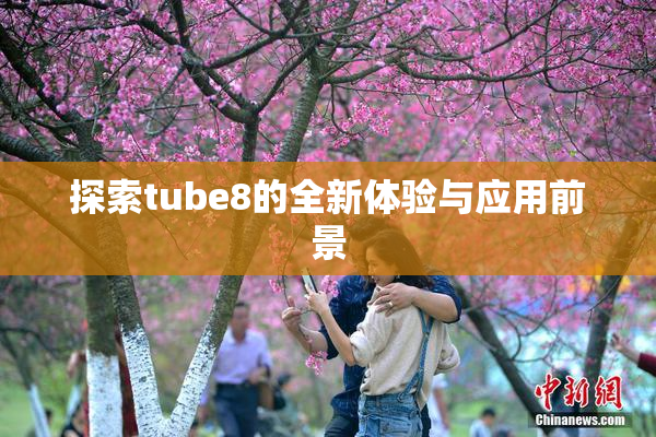 探索tube8的全新体验与应用前景