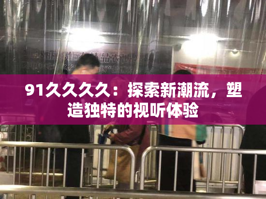91久久久久：探索新潮流，塑造独特的视听体验