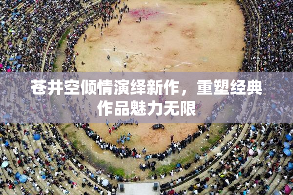 苍井空倾情演绎新作，重塑经典作品魅力无限