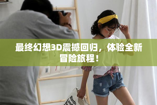 最终幻想3D震撼回归，体验全新冒险旅程！