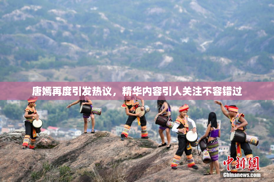 唐嫣再度引发热议，精华内容引人关注不容错过