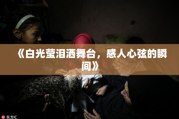 《白光莹泪洒舞台，感人心弦的瞬间》