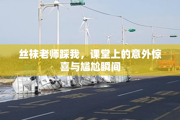丝袜老师踩我，课堂上的意外惊喜与尴尬瞬间