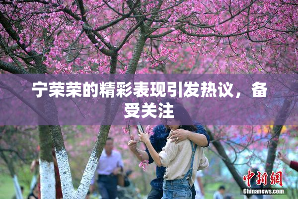 宁荣荣的精彩表现引发热议，备受关注