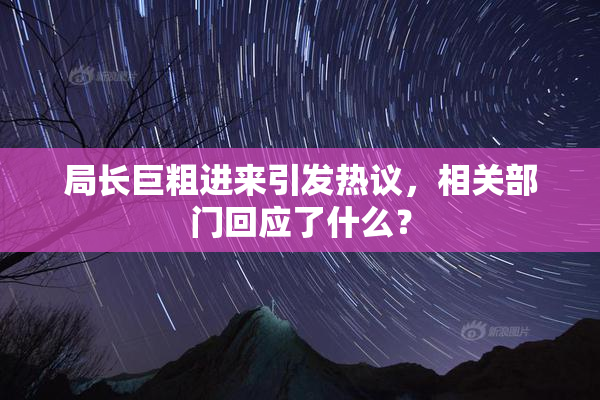 局长巨粗进来引发热议，相关部门回应了什么？