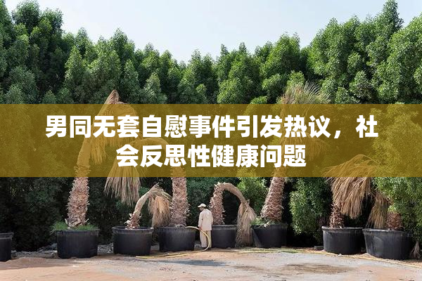 男同无套自慰事件引发热议，社会反思性健康问题