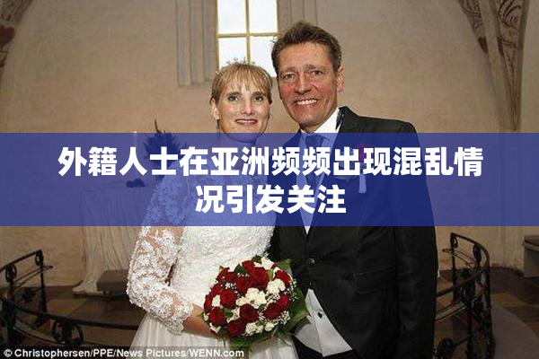 外籍人士在亚洲频频出现混乱情况引发关注
