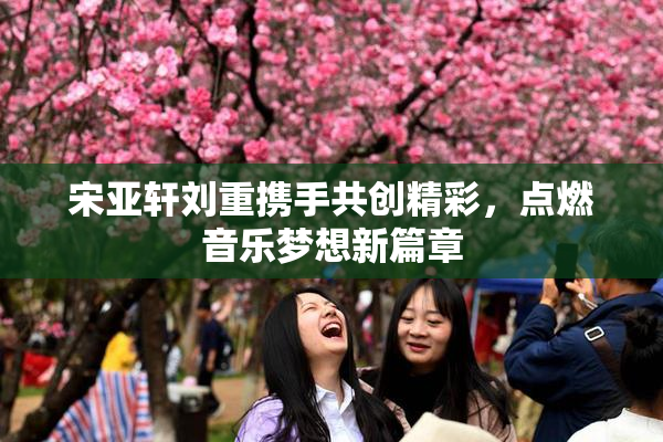 宋亚轩刘重携手共创精彩，点燃音乐梦想新篇章