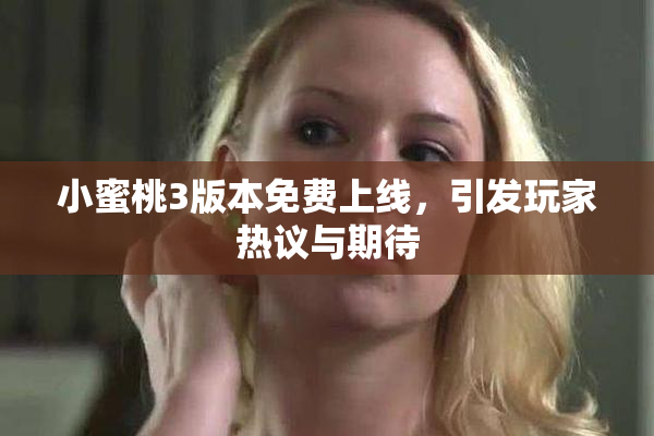 小蜜桃3版本免费上线，引发玩家热议与期待