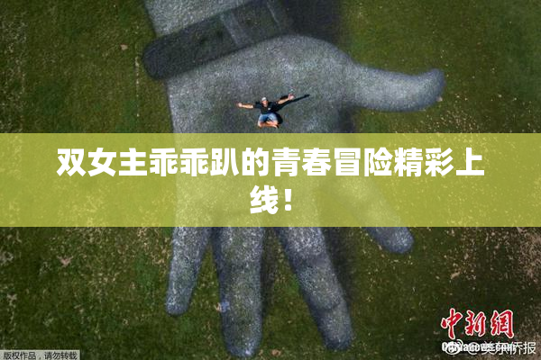 双女主乖乖趴的青春冒险精彩上线！