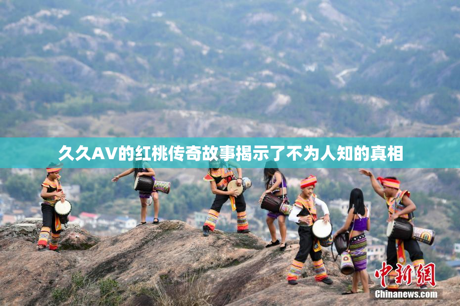 久久AV的红桃传奇故事揭示了不为人知的真相
