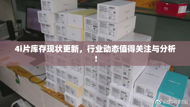 4i片库存现状更新，行业动态值得关注与分析！