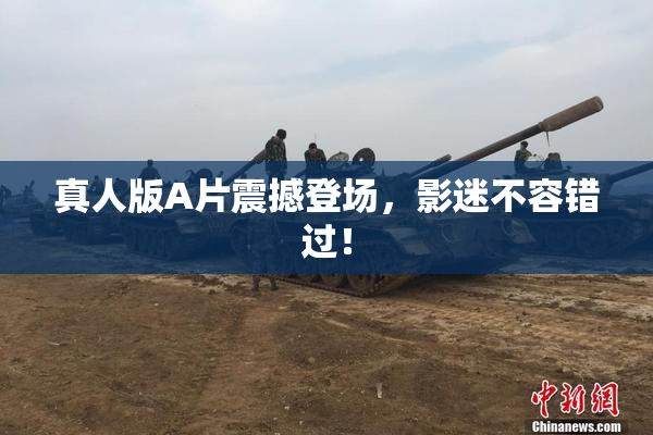 真人版A片震撼登场，影迷不容错过！