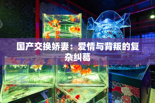国产交换娇妻：爱情与背叛的复杂纠葛