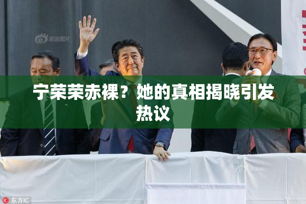 宁荣荣赤裸？她的真相揭晓引发热议