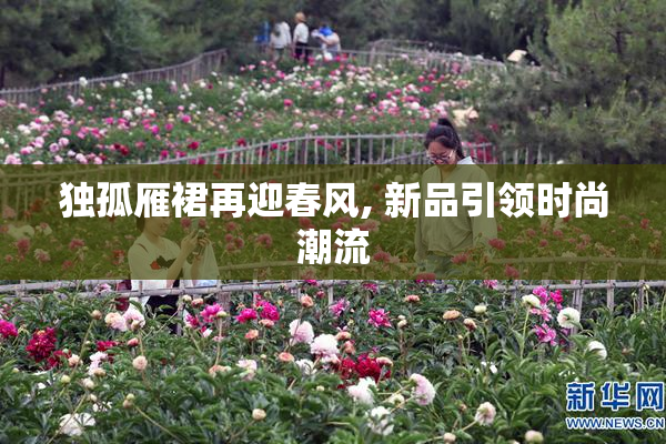 独孤雁裙再迎春风, 新品引领时尚潮流