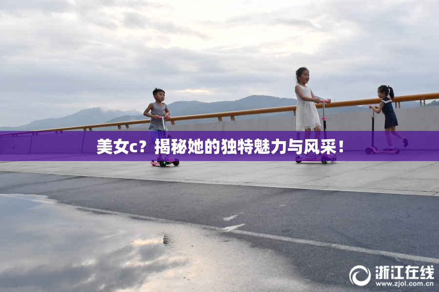 美女c？揭秘她的独特魅力与风采！