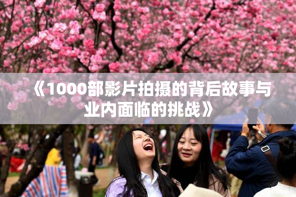 《1000部影片拍摄的背后故事与业内面临的挑战》