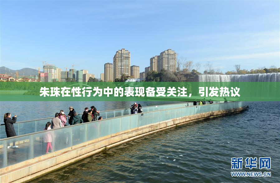 朱珠在性行为中的表现备受关注，引发热议