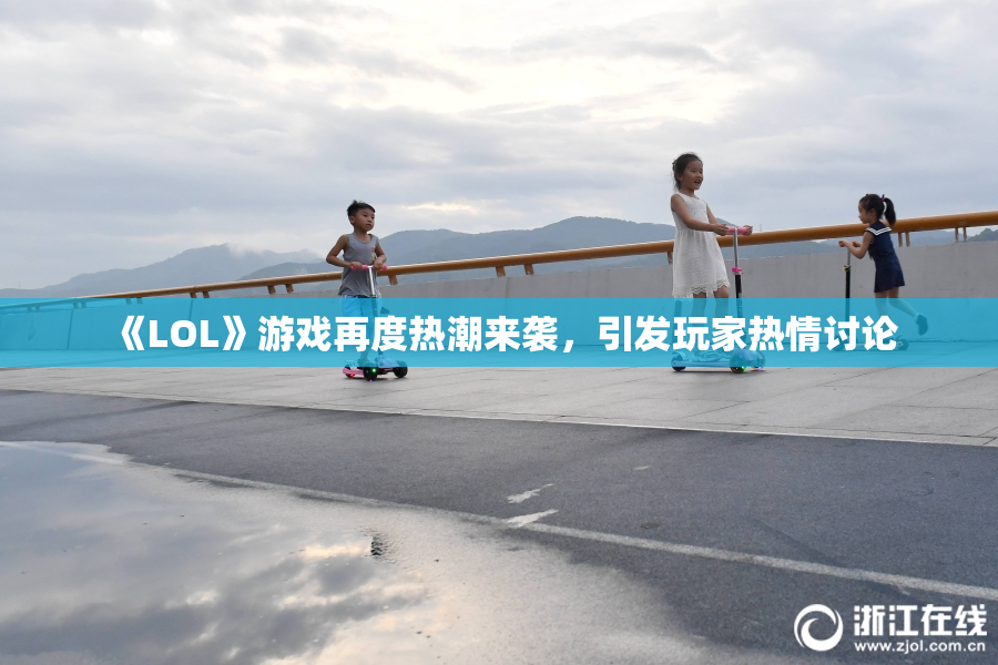 《LOL》游戏再度热潮来袭，引发玩家热情讨论
