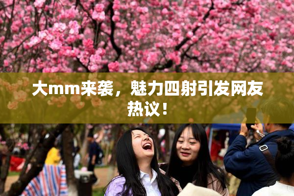 大mm来袭，魅力四射引发网友热议！