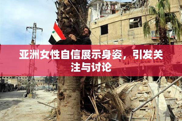 亚洲女性自信展示身姿，引发关注与讨论