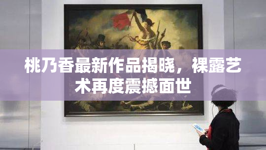 桃乃香最新作品揭晓，裸露艺术再度震撼面世