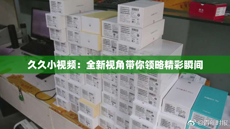 久久小视频：全新视角带你领略精彩瞬间