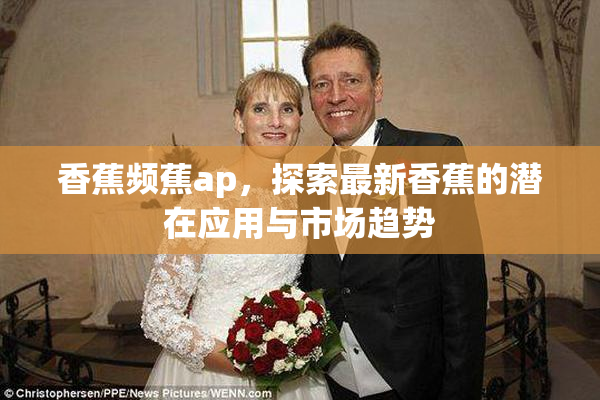 香蕉频蕉ap，探索最新香蕉的潜在应用与市场趋势