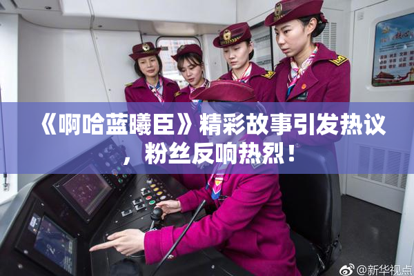 《啊哈蓝曦臣》精彩故事引发热议，粉丝反响热烈！