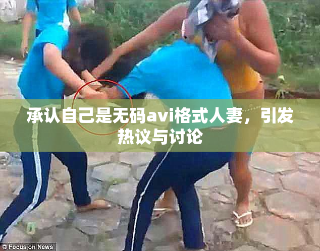 承认自己是无码avi格式人妻，引发热议与讨论